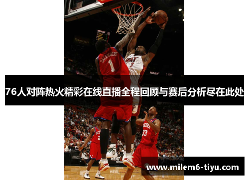 76人对阵热火精彩在线直播全程回顾与赛后分析尽在此处