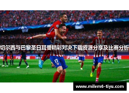 切尔西与巴黎圣日耳曼精彩对决下载资源分享及比赛分析